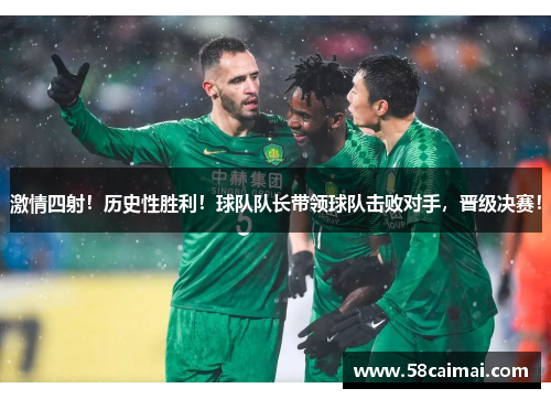 激情四射！历史性胜利！球队队长带领球队击败对手，晋级决赛！